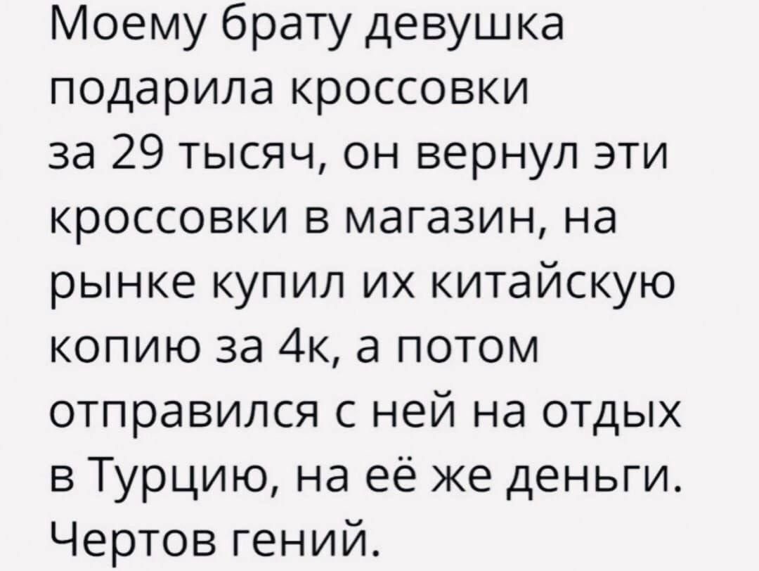 Моему брату девушка подарила кроссовки за 29 тысяч он вернул эти кроссовки в магазин на рынке купил их китайскую копию за 4к а потом отправился с ней на отдых в Турцию на её же деньги Чертов гений