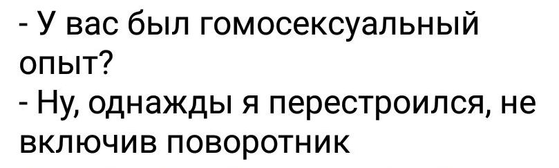 У вас был гомосексуальный опыт Ну однажды я перестроился не включив поворотник