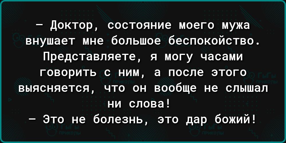 доктор состояние моего мужа ВНУШЗЕТ МНЕ бОПЬШОЕ бЕСПОКВЙСТЕО Представляете я могу часами говорить с ним а после этого выясняется что он вообще не слышал ни слова это не болезнь это дар божий