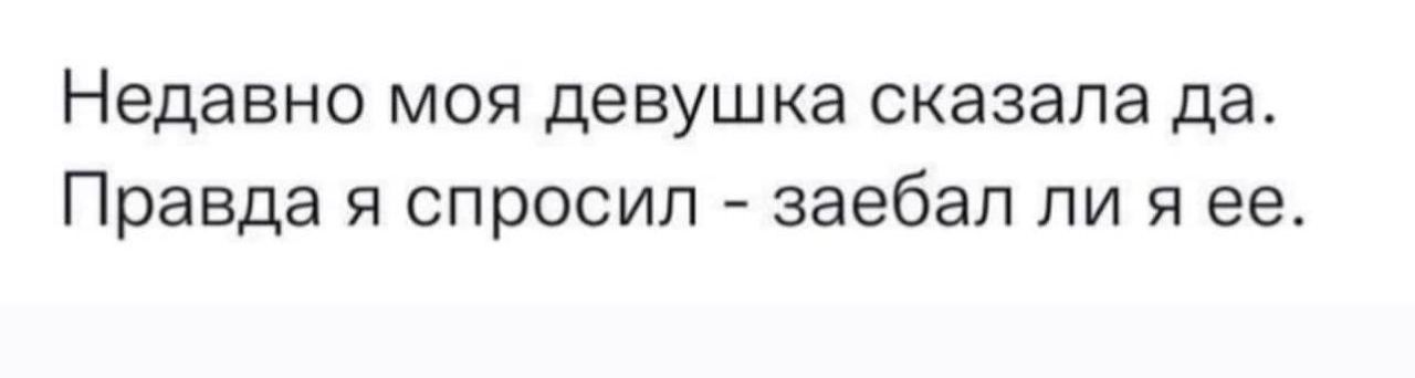 Недавно моя девушка сказала да Правда я спросил заебал ли я ее