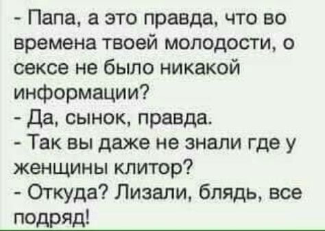 Папа а это правда что во времена твоей молодости о секса не было никакой информации Да сынок правда Так вы даже не знали где у женщины клитор Откуда Лизали блядь все подряд