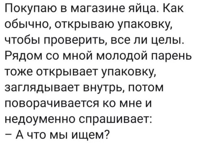 Покупаю в магазине яйца Как обычно открываю упаковку чтобы проверить все ли целы Рядом со мной молодой парень тоже открывает упаковку заглядывает внутрь потом поворачивается ко мне и недоуменно спрашивает А что мы ищем