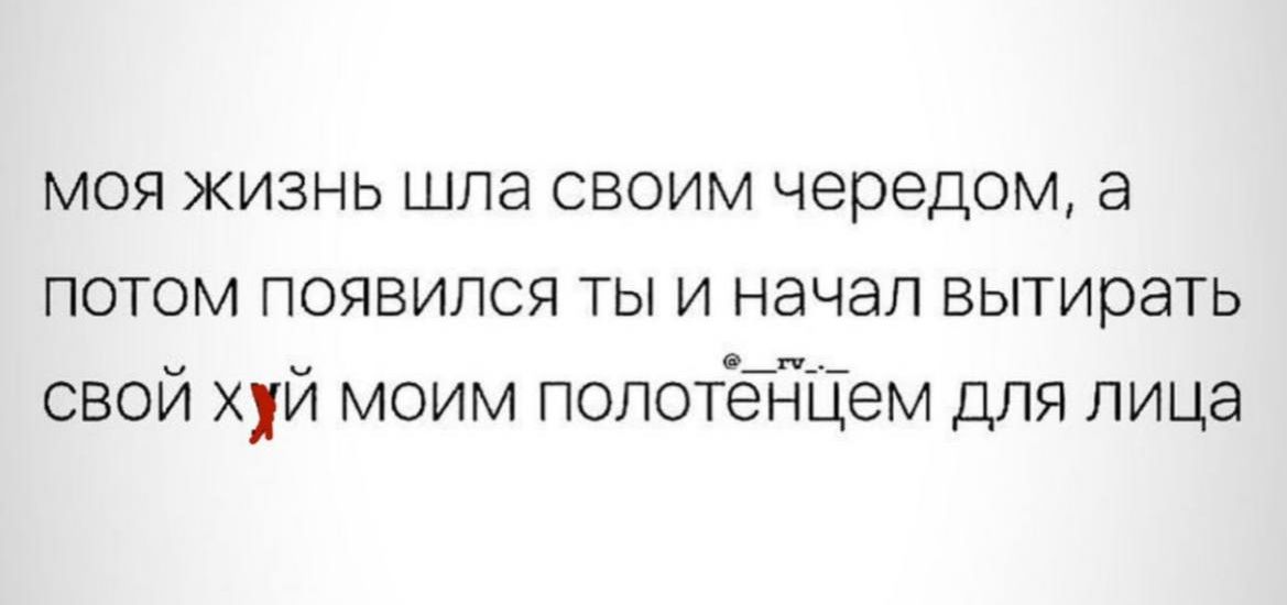 МОЯ ЖИЗНЬ ШПЭ СВОИМ чередом а ПОТОМ ПОЯВИЛСЯ ТЫ И НЭЧЭП вытирать свой хуй моим попотёіЦем для лица