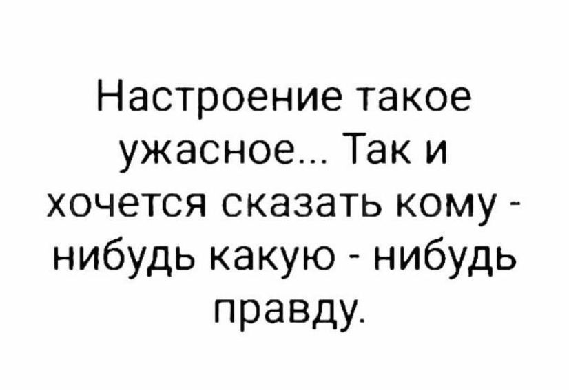 Настроение такое ужасное Так и хочется сказать кому нибудь какую нибудь правду