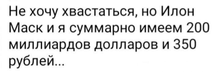 Не хочу хвастаться но Ипон Маск и я суммарно имеем 200 миллиардов долларов и 350 рублей