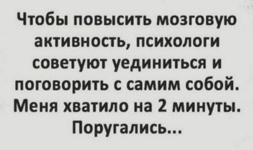 Чтобы повысить мозговую активность психологи советуют уединиться и поговорить с самим собой Меня хватило на 2 минуты Поругапись