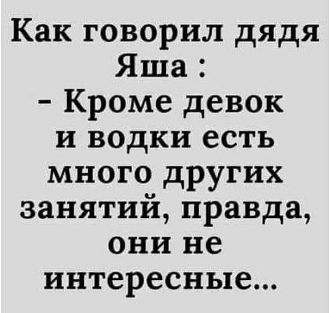 Как говорил дядя Яша Кроме девок и водки есть много других занятий правда они не интересные