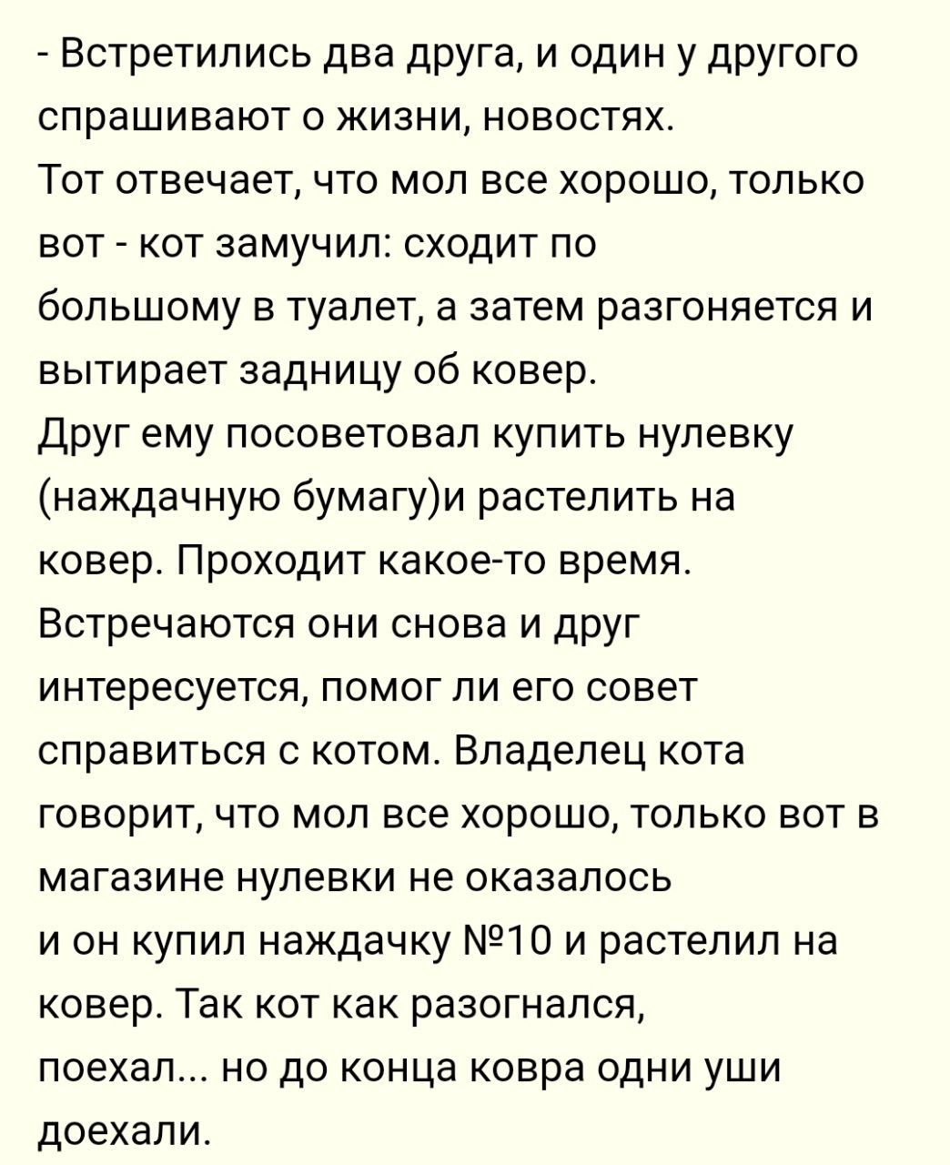 _ Встретились два друга и один у другого спрашивают о жизни новостях Тот отвечает что мол все хорошо только вот _ кот замучил сходит по большому в туалет а затем разгоняется и вытирает задницу об ковер Друг ему посоветовал купить нулевку наждачную бумагуи растепить на ковер Проходит какоето время Встречаются они снова и друг интересуется помог ли его совет справиться с котом Владелец кота говорит 