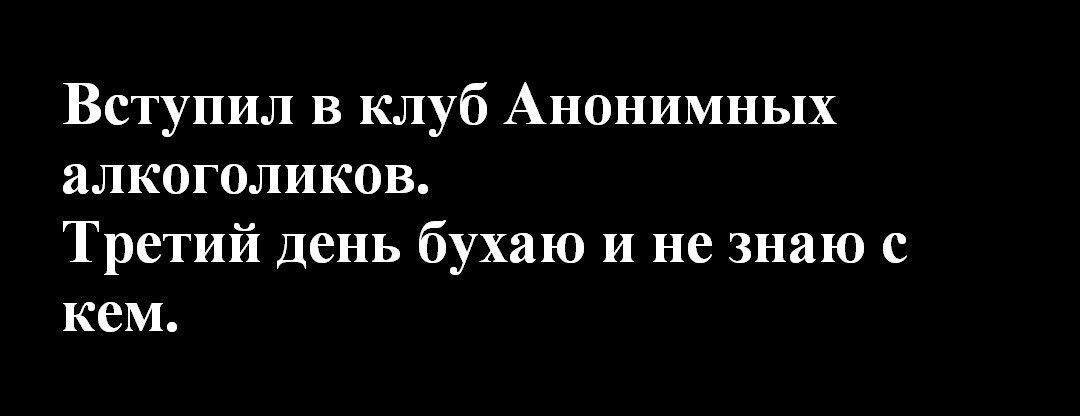 Вступил в клуб Анонимных алкоголиков Третий день бухаю и не знаю с кем