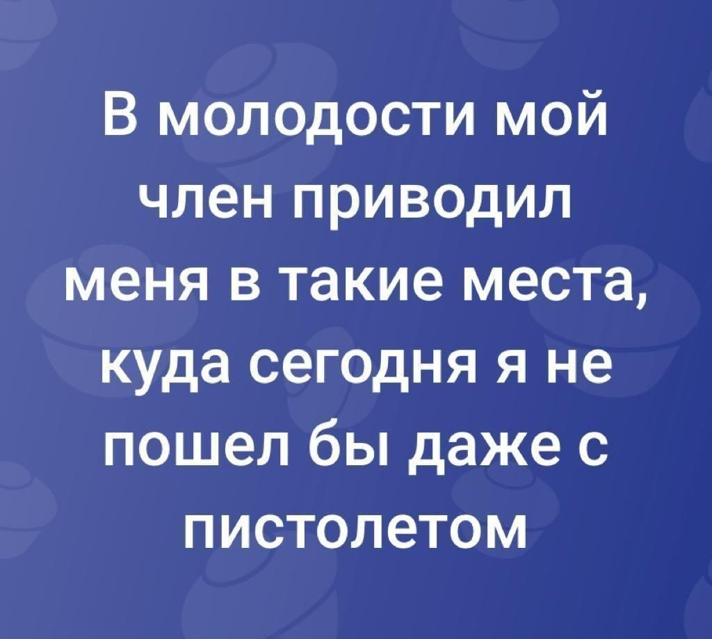 В молодости мой член приводил меня в такие места куда сегодня я не пошел бы даже с пистолетом