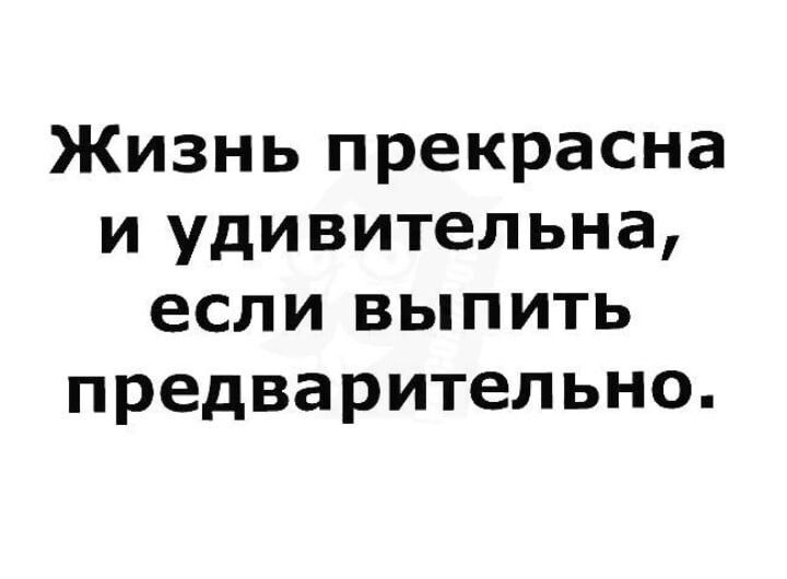 Жизнь прекрасна и удивительна если выпить предварительно