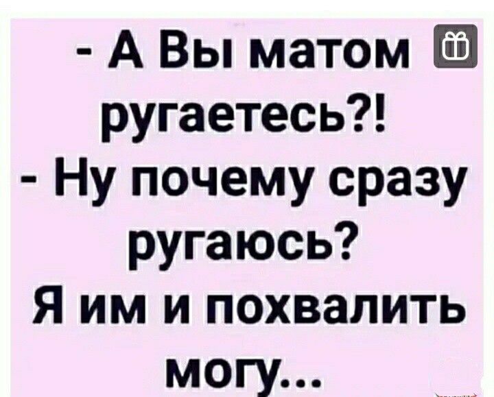 А Вы матом ругаетесь Ну почему сразу ругаюсь Я им и похвалить могу