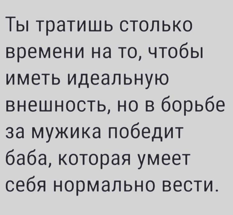 Ты тратишь столько времени на то чтобы иметь идеальную внешность но в борьбе за мужика победит баба которая умеет себя нормально вести
