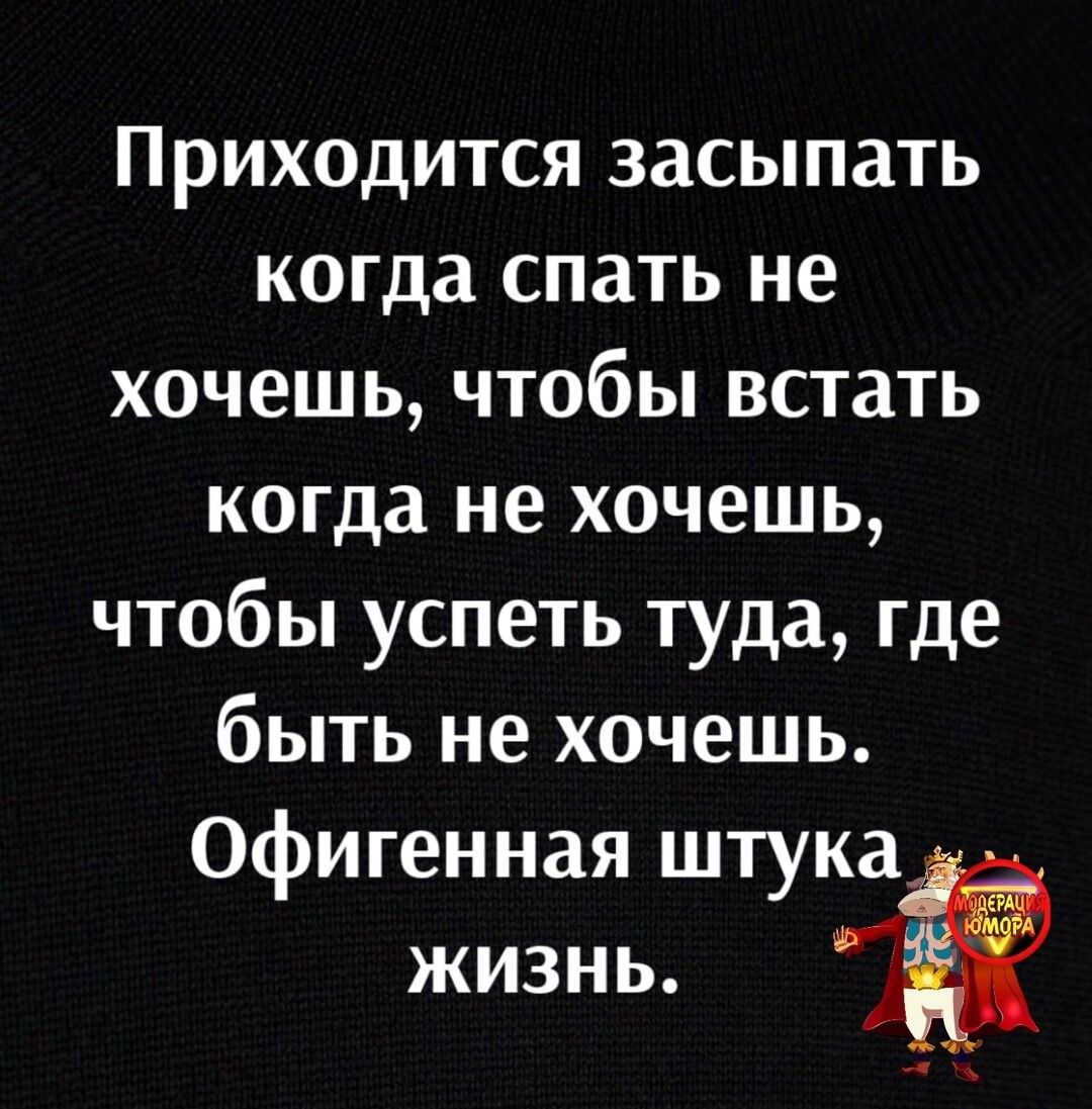 Приходится засыпать когда спать не хочешь чтобы встать когда не хочешь чтобы успеть туда где быть не хочешь Офигенная штука жизнь