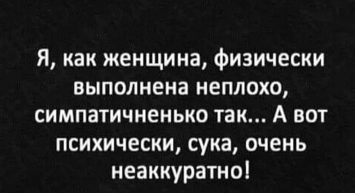 Я как женщина физически выполнена неплохо симпатичненько так А вот психически сука очень неаккуратно