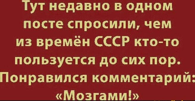 Тут недавно в одном посте спросили чем из времён СССР кто то пользуется до сих пор Понравился комментарий Мозгами