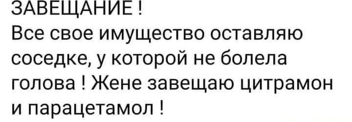 ЗАВЕЩАНИЕ Все свое имущество оставляю соседке у которой не болела голова Жене завещаю цитрамон и парацетамол