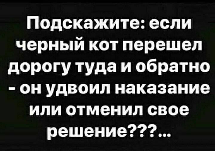 Подскажите если черный кот перешел дорогу туда и обратно он удвоил наказание или отменил свое решение