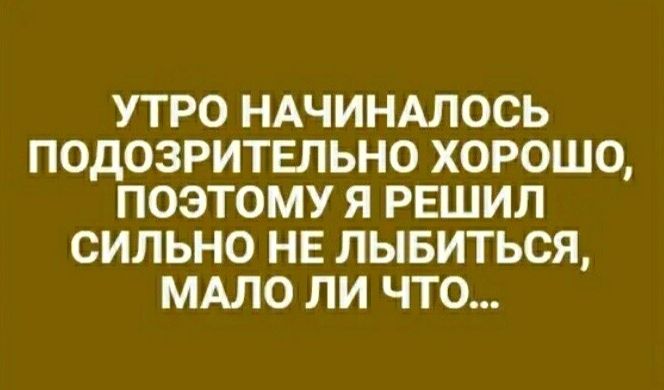 УТРО НАЧИНАЛОСЬ ПОДОЗРИТЕЛЬНО ХОРОШО ПОЭТОМУ Я РЕШИЛ СИЛЬНО НЕ ЛЫБИТЬСЯ МАЛО ЛИ ЧТО