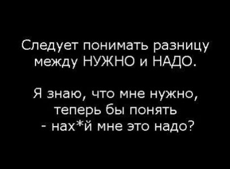 Следует понимать разницу между НУЖНО и НАДО Я знаю что мне нужно теперь бы понять нахй мне это надо