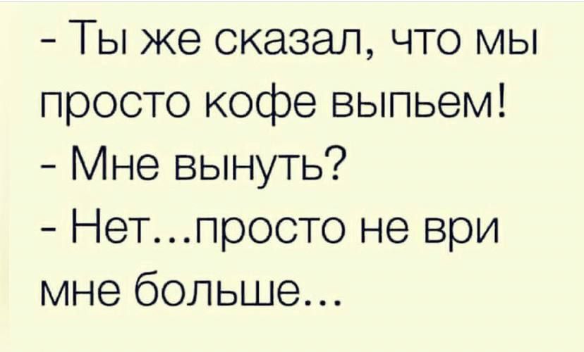 Ты же сказал что мы просто кофе выпьем Мне вынуть Нетпросто не ври мне больше
