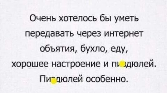 Очень хотаюсь бы уметь передавать через интернет объятия бухло еду хорошее настроение и пидюлей Пщюпей особенно