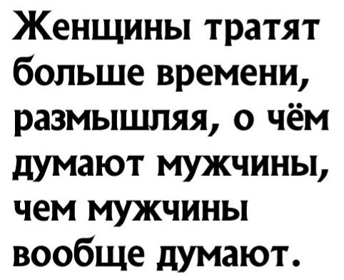 Женщины тратят больше времени размышляя о чём думают мужчины чем мужчины вообще думают