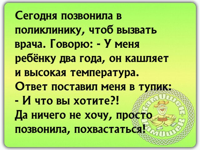 Сегодня позвонила в поликлинику чтоб вызвать врача Говорю У меня ребёнку два года он кацшяет и высокая температура Ответ поставил меня в тупик И что вы хотите да ничего не хочу просто позвонила похвастаться