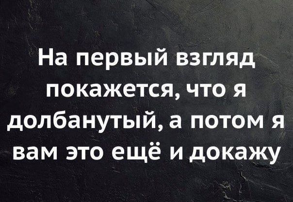 На первый взгляд покажется что я долбанутый а потом я вам это ещё и докажу