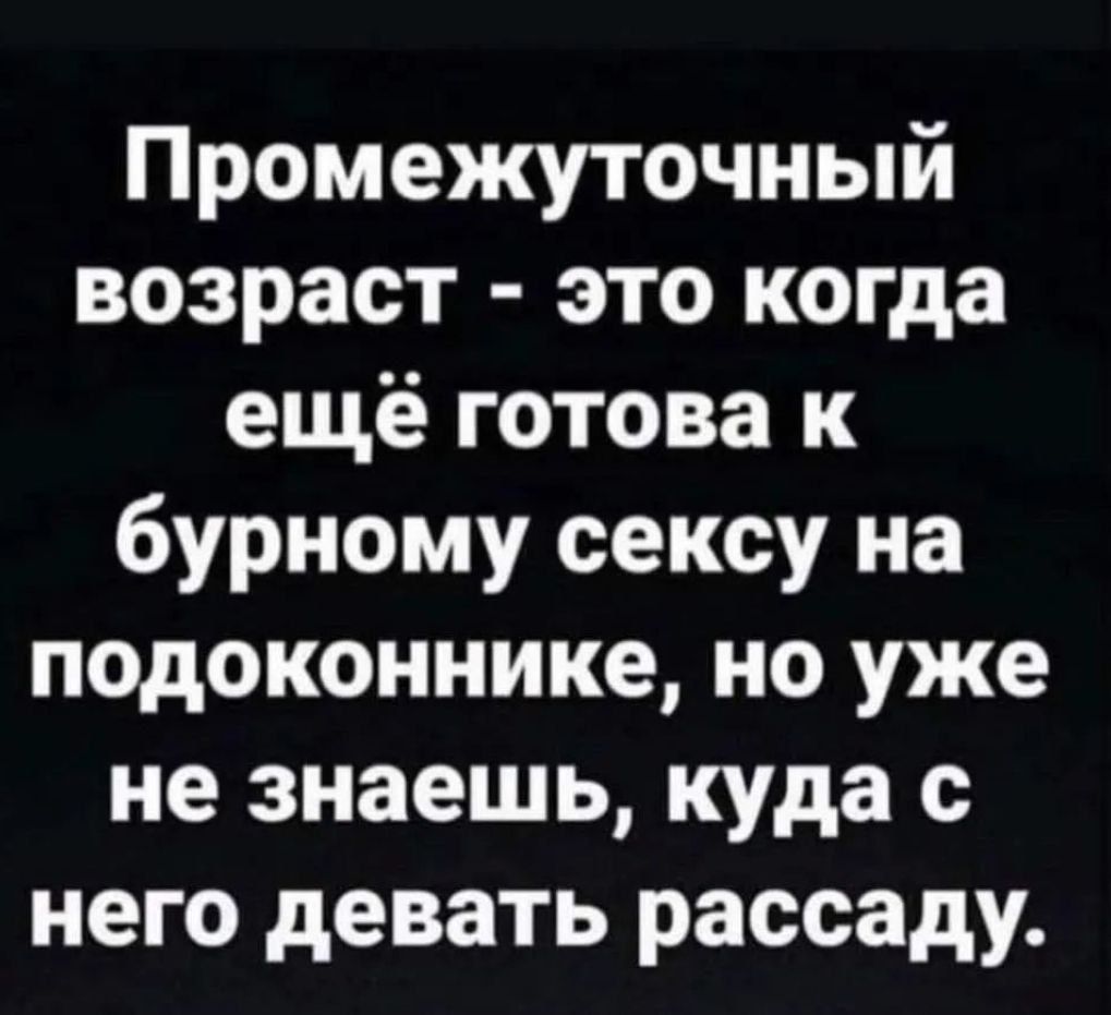 Промежуточный возраст это когда ещё готова к бурному сексу на подоконнике но уже не знаешь куда с него девать рассаду