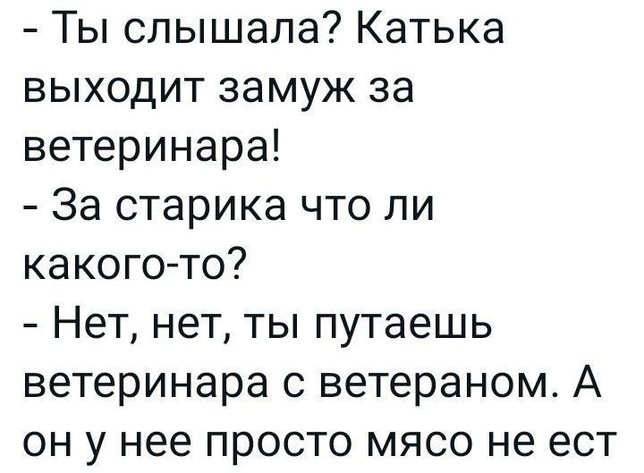 Ты слышала Катька выходит замуж за ветеринара За старика что ли какого то Нет нет ты путаешь ветеринара с ветераном А он у нее просто мясо не ест