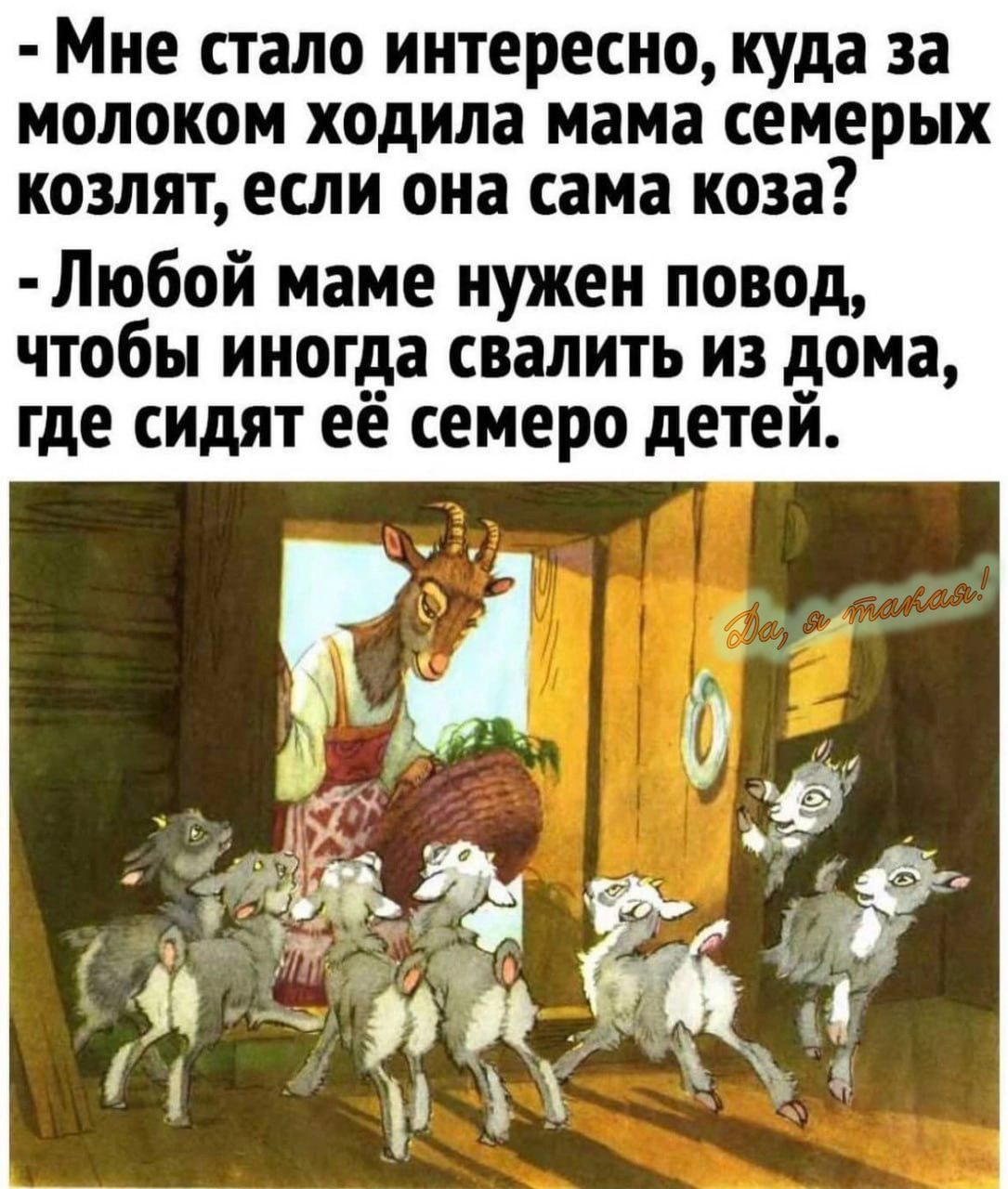 Мне СТЗЛО интересно куда за МОЛОКОМ ходила мама семерых козлят если она сама КОЗЗ Любой маме нужен повод чтобы иногда свалить из дома где сидят ее семеро детей