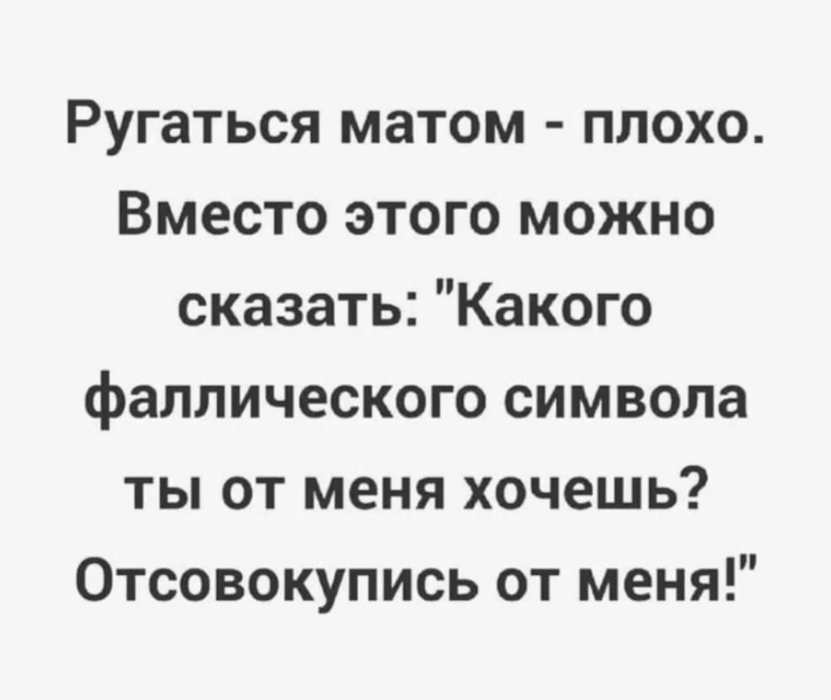 Ругаться матом плохо Вместо этого можно сказать Какого фаллического символа ты от меня хочешь Отсовокупись от меня