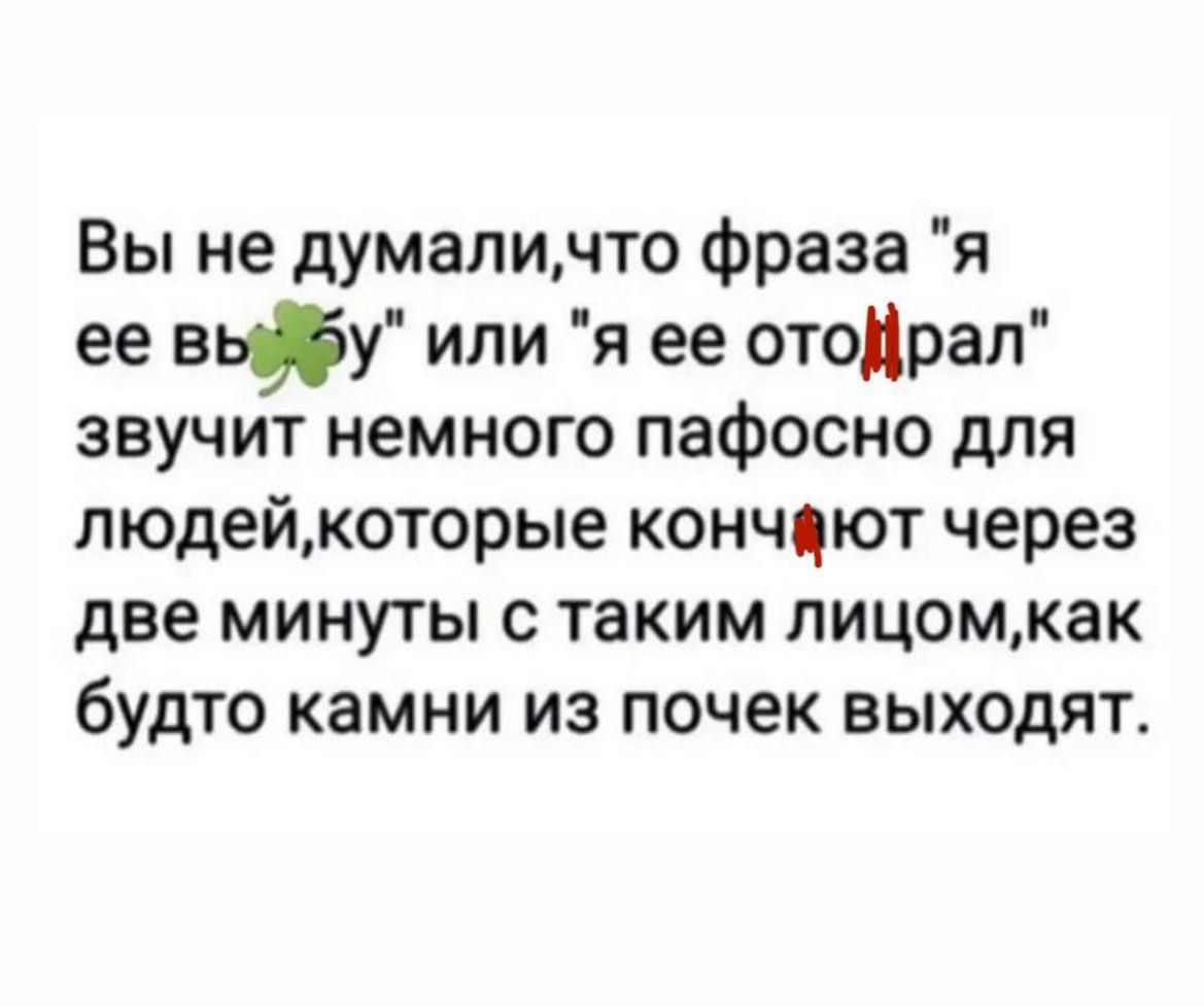 Вы не думаличто фраза я ее вьйу или я ее отодрал звучит немного пафосно для людейкоторые кончнют через две минуты с таким лицомкак будто камни из почек выходят