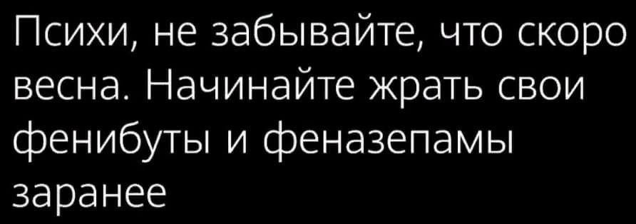 Психи не забывайте что скоро весна Начинайте жрать свои фенибуты и феназепамы заранее