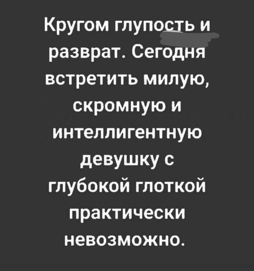 Кругом глупошь и разврат Сегодня встретить милую скромную и интеллигентную девушку с глубокой гпоткой практически невозможно