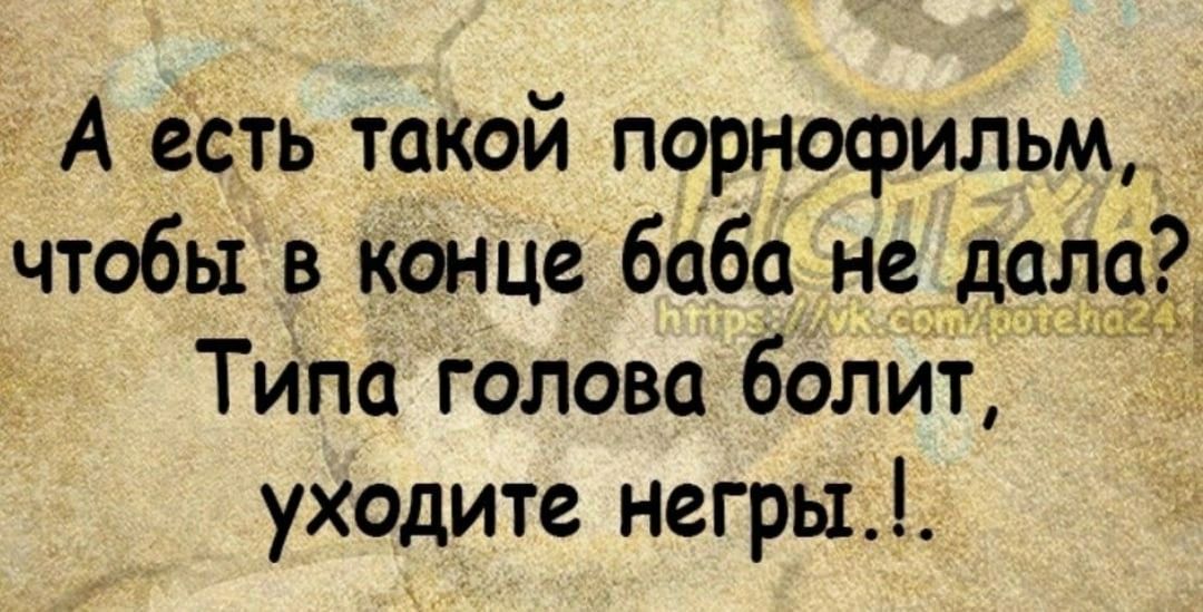 А есть такой порнофильм чтобы в конце боба не _дал Типа голова болит уходите негры