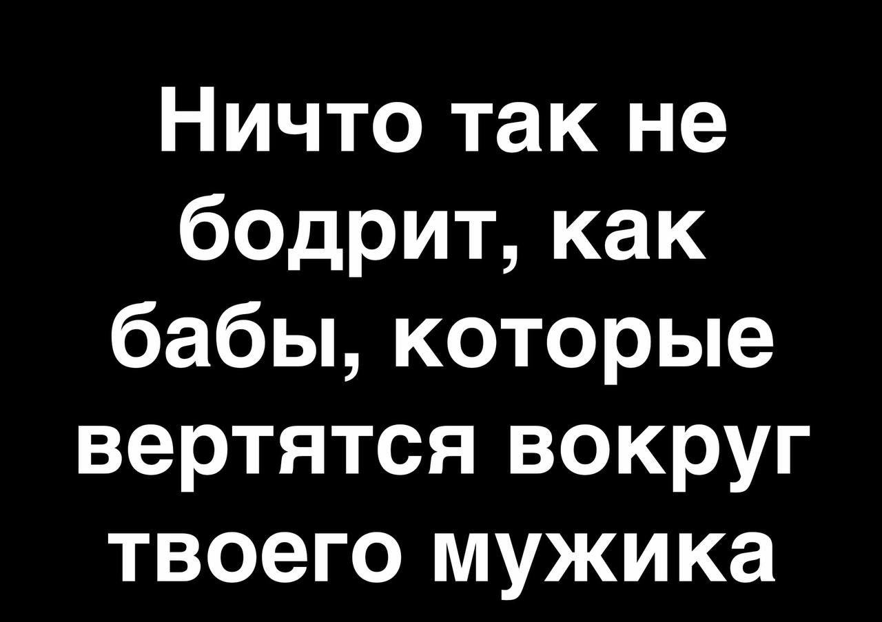 Ничто так не бодрит как бабы которые вертятся вокруг твоего мужика