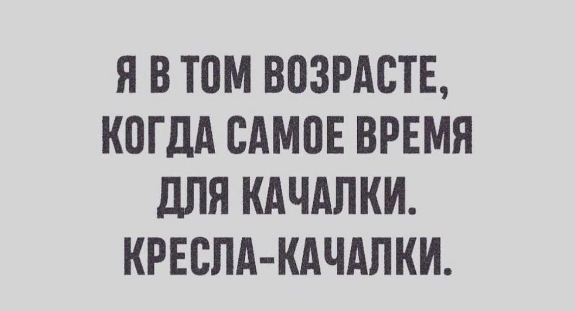 Я В том ВОЗРАСТЕ КОГДА САМПЕ ВРЕМЯ ДЛЯ КАЧАЛКИ КРЕСЛА КАЧАЛКИ