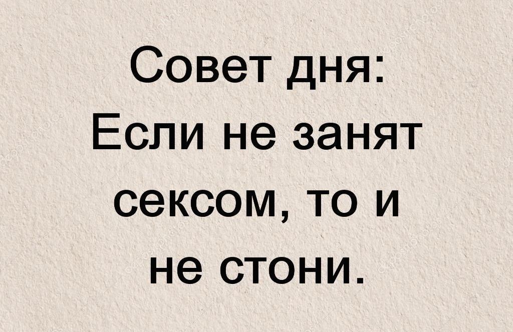 Совет дня: Если не занят сексом, то и не стони.