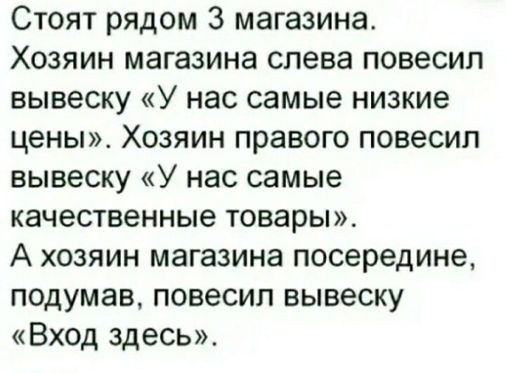 Стоят рядом 3 магазина Хозяин магазина слева повесил вывеску У нас самые низкие цены Хозяин правого повесил вывеску У нас самые качественные товары А хозяин магазина посередине подумав повесил вывеску Вход здесь