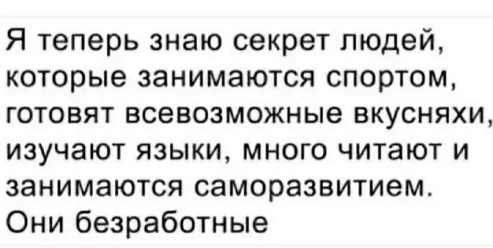 Я теперь знаю секрет людей которые занимаются спортом готовят всевозможные вкусняхи изучают языки много читают и занимаются саморазвитием Они безработные