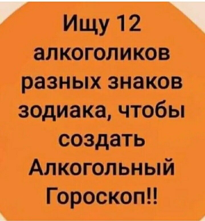 Ищу 12 алкоголиков разных знаков зодиака чтобы создать Алкогольный Гороскоп