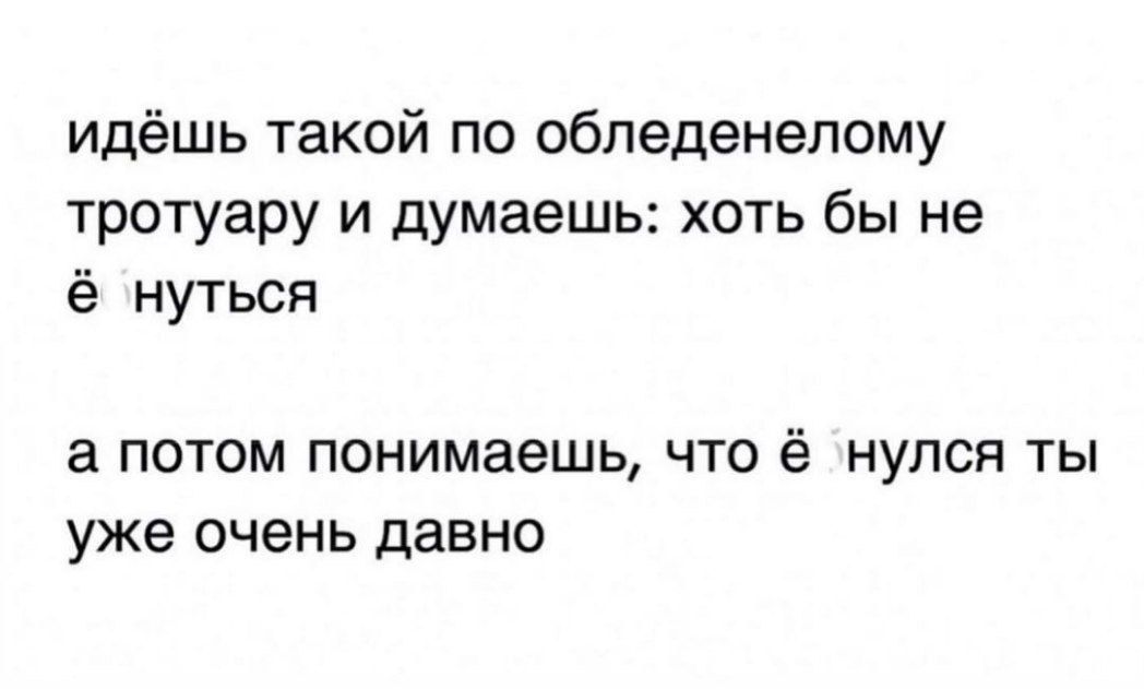идёшь такой по обпеденепому ТРОТУЭРУ И думаешь хоть бы не ё нуться З ПОТОМ Понимаешь ЧТО ё НуПСН ТЫ уже очень давно