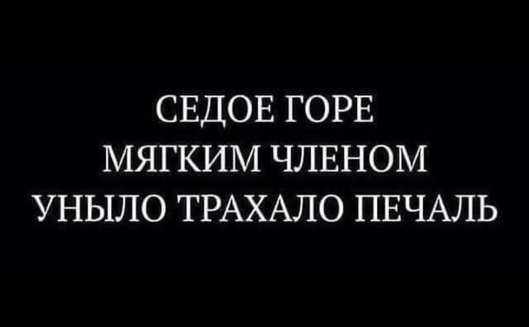 СЕДОЕ ГОРЕ МЯГКИМ ЧЛЕНОМ УНЫЛО ТРАХАЛО ПЕЧАЛЬ