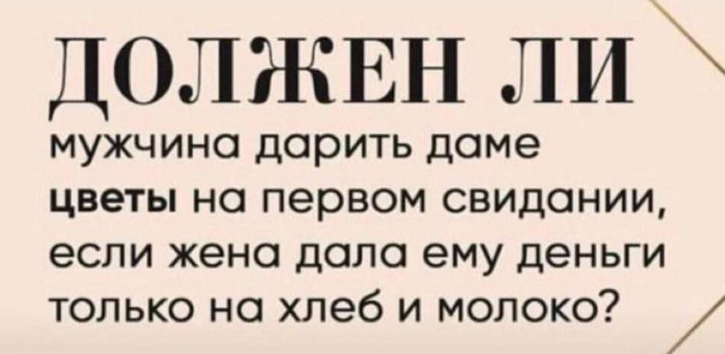 ДОЛЖЕН ли мужчина дарить доме цветы на первом свидании если жена дало ему деньги только на хлеб и молоко