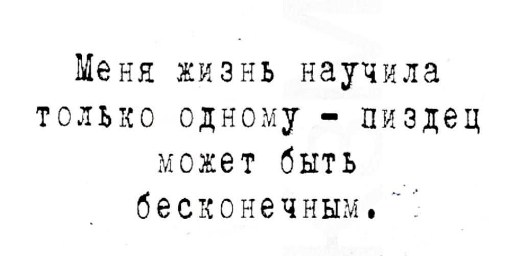 Меня жизнь научила только одному пиздец может быть бесконечным