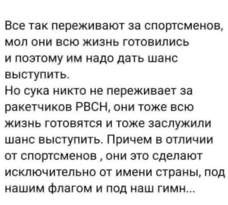 Все так переживают за спортсменов мол они всю жизнь готовились и поэтому им надо дать шанс выступить Но сука никто не переживает за ракетчиков РВСН они тоже всю жизнь готовятся и тоже заслужили шанс выступить Причем в отличии от спортсменов они это сделают исключительно от имени страны под нашим Флагом и под наш гимн