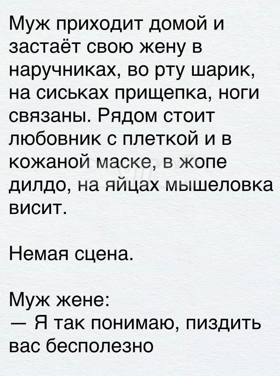 Муж приходит домой и застаёт свою жену в наручниках во рту шарик на сиськах прищепка ноги связаны Рядом стоит любовник с плеткой и в кожаной маске в жопе дилдо на яйцах мышеловка висит Немая сцена Муж жене Я так понимаю пиздить вас бесполезно
