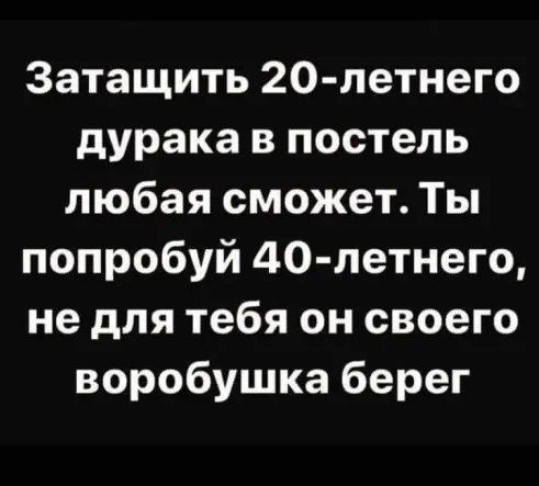 Затащить 20 летнего дурака в постель любая сможет Ты попробуй 40летнего не для тебя он своего воробушка берег